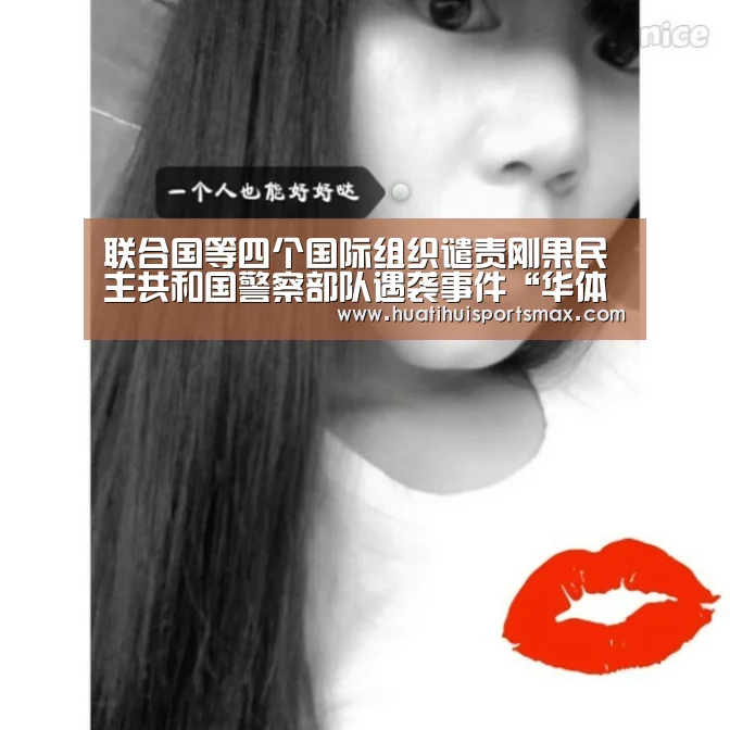 联合国等四个国际组织谴责刚果民主共和国警察部队遇袭事件“华体会官网”(图2) 华体会平台
