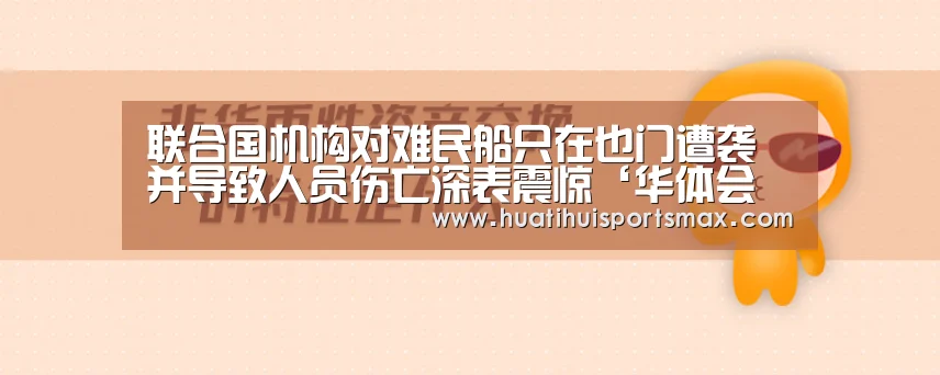 联合国机构对难民船只在也门遭袭并导致人员伤亡深表震惊‘华体会赛事’(图1) 华体会官网