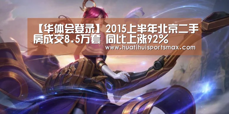 【华体会登录】2015上半年北京二手房成交8.5万套 同比上涨92%(图1) 华体会官网