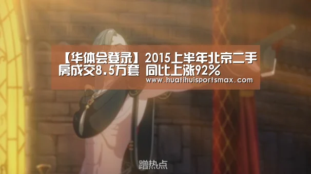 【华体会登录】2015上半年北京二手房成交8.5万套 同比上涨92%(图4) 华体会赛事